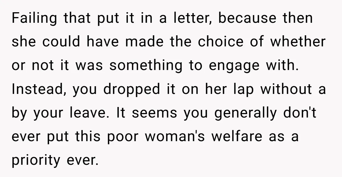 Failing that put it in a letter, because then she could have made the choice of whether or not it was something to engage with. Instead, you dropped it on...
