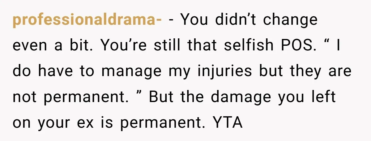 professionaldrama- − You didn’t change even a bit. You’re still that selfish POS. “ I do have to manage my injuries but they are not permanent. ” But the damage...