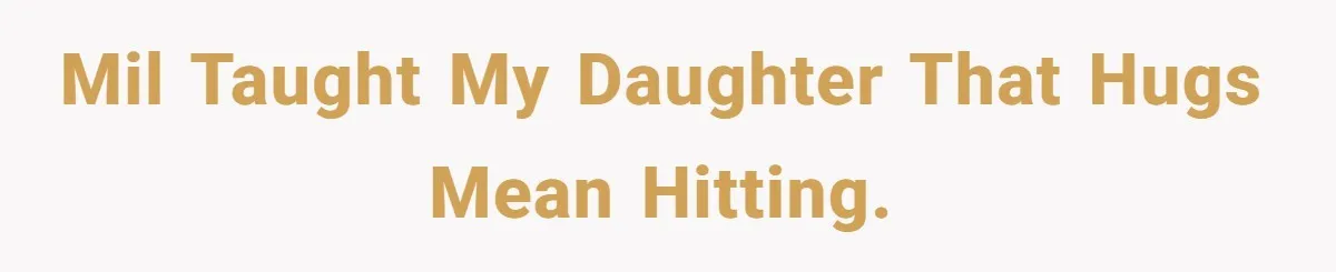 MIL taught my daughter that hugs mean hitting.