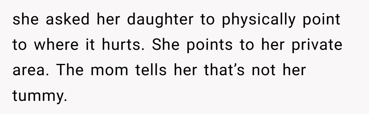 she asked her daughter to physically point to where it hurts. She points to her private area. The mom tells her that’s not her tummy.