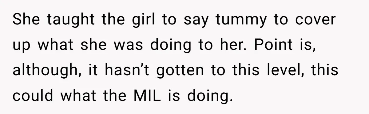 She taught the girl to say tummy to cover up what she was doing to her. Point is, although, it hasn’t gotten to this level, this could what the MIL...