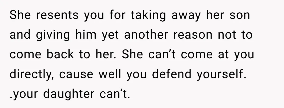 She resents you for taking away her son and giving him yet another reason not to come back to her. She can’t come at you directly, cause well you defend...