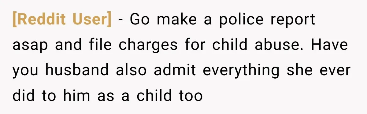 [Reddit User] − Go make a police report asap and file charges for child abuse. Have you husband also admit everything she ever did to him as a child too