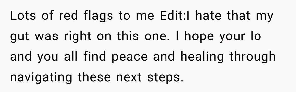 Lots of red flags to me Edit:I hate that my gut was right on this one. I hope your lo and you all find peace and healing through navigating these...