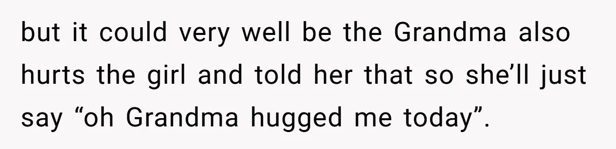 but it could very well be the Grandma also hurts the girl and told her that so she’ll just say “oh Grandma hugged me today”.