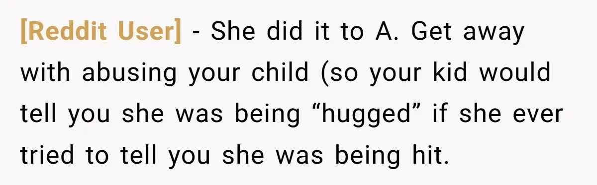 [Reddit User] − She did it to A. Get away with abusing your child (so your kid would tell you she was being “hugged” if she ever tried to tell...
