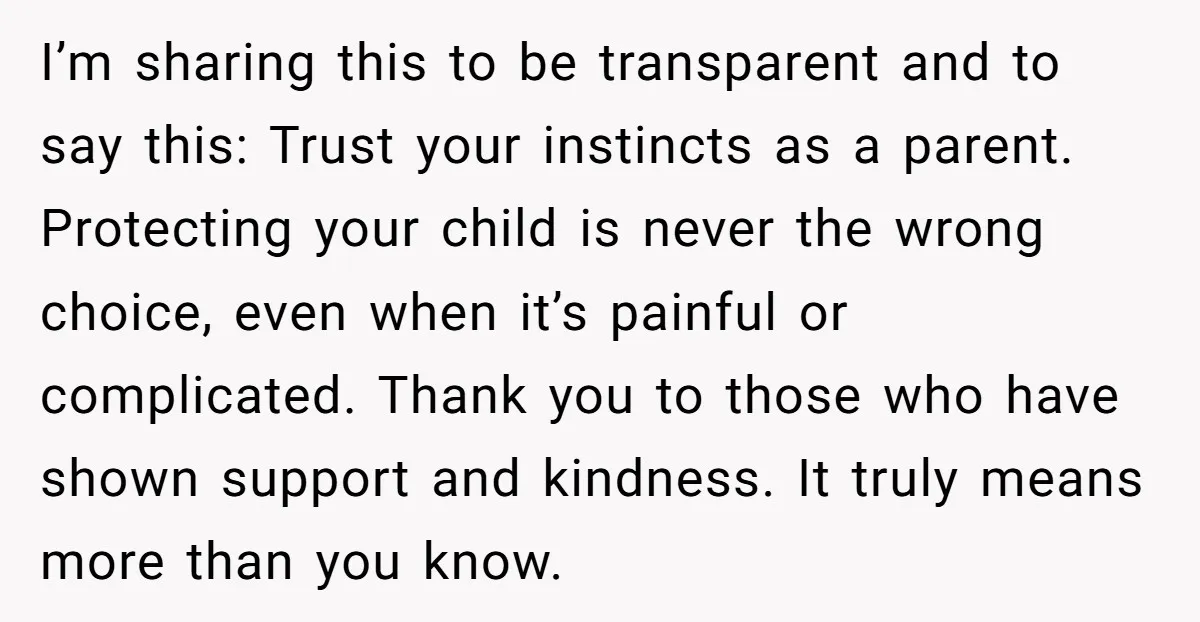I’m sharing this to be transparent and to say this: Trust your instincts as a parent. Protecting your child is never the wrong choice, even when it’s painful or complicated....
