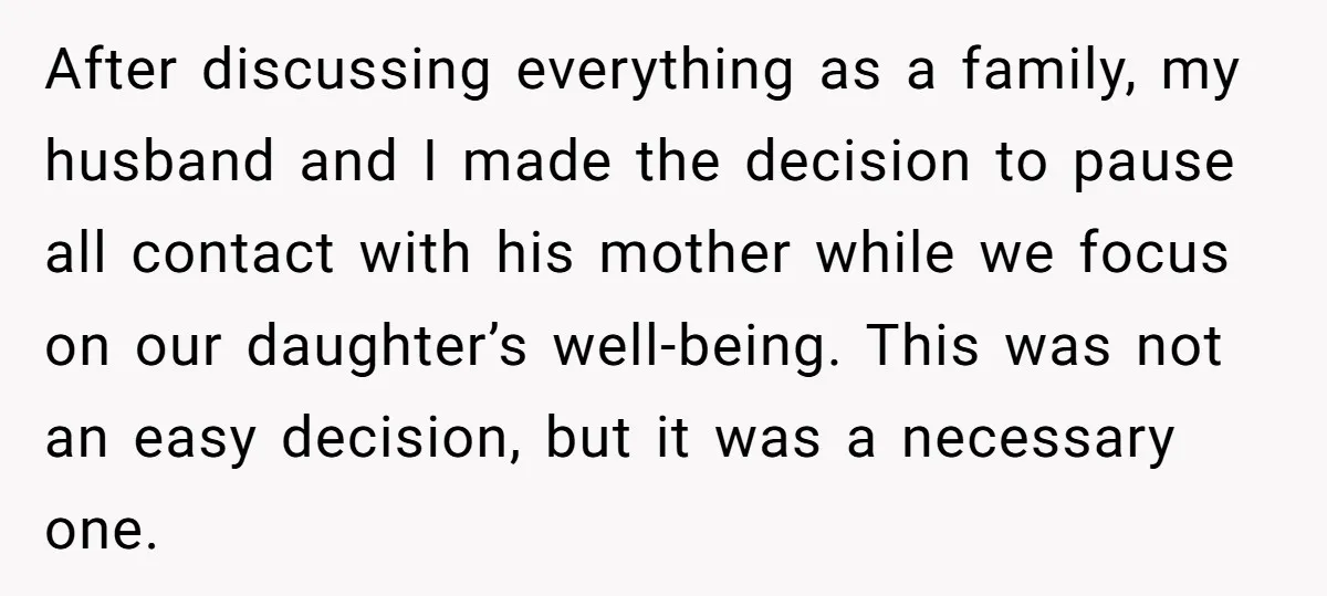 After discussing everything as a family, my husband and I made the decision to pause all contact with his mother while we focus on our daughter’s well-being. This was not...