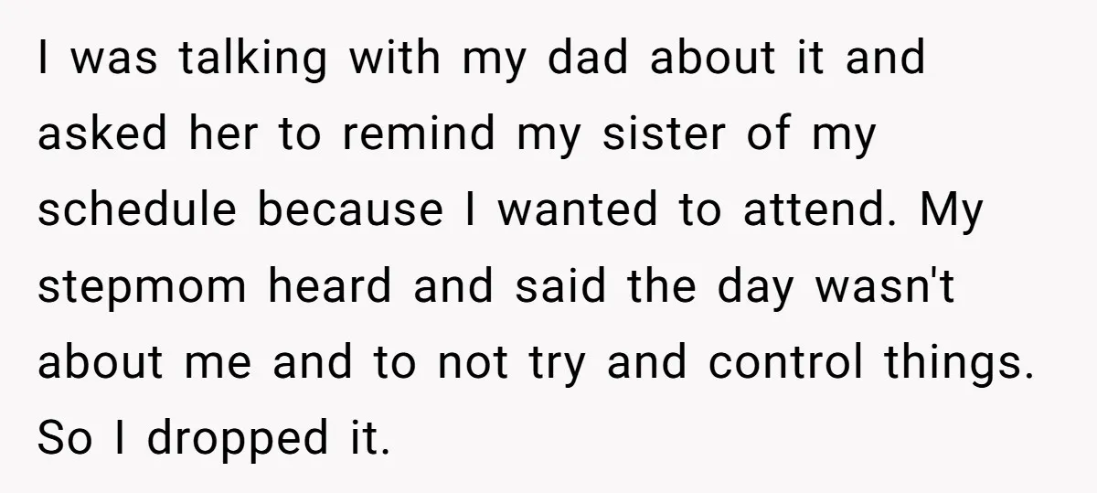 I was talking with my dad about it and asked her to remind my sister of my schedule because I wanted to attend. My stepmom heard and said the day...