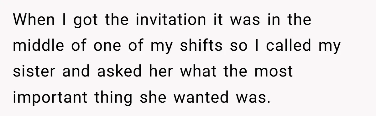 When I got the invitation it was in the middle of one of my shifts so I called my sister and asked her what the most important thing she wanted...