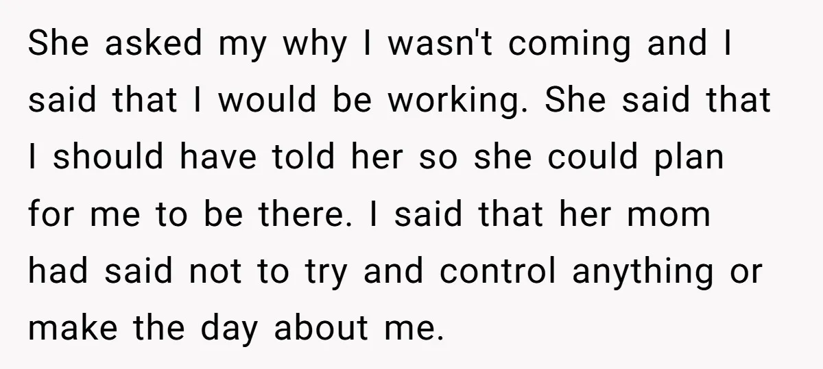 She asked my why I wasn't coming and I said that I would be working. She said that I should have told her so she could plan for me to...