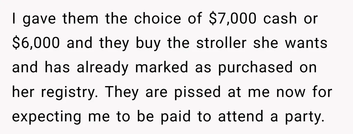 I gave them the choice of $7,000 cash or $6,000 and they buy the stroller she wants and has already marked as purchased on her registry. They are pissed at...