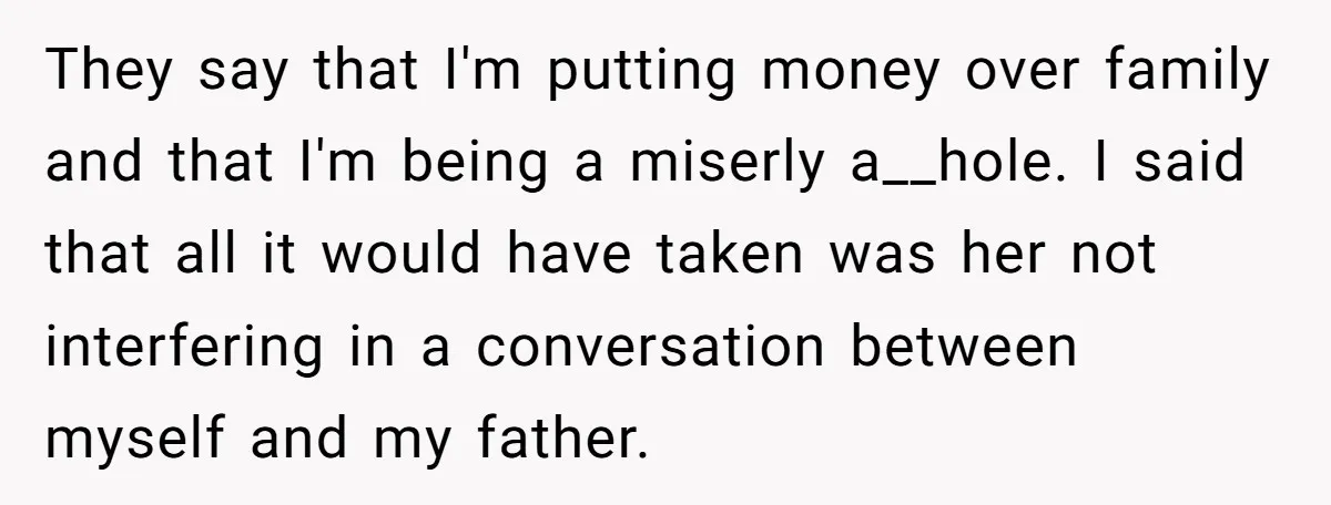 They say that I'm putting money over family and that I'm being a miserly a__hole. I said that all it would have taken was her not interfering in a conversation...