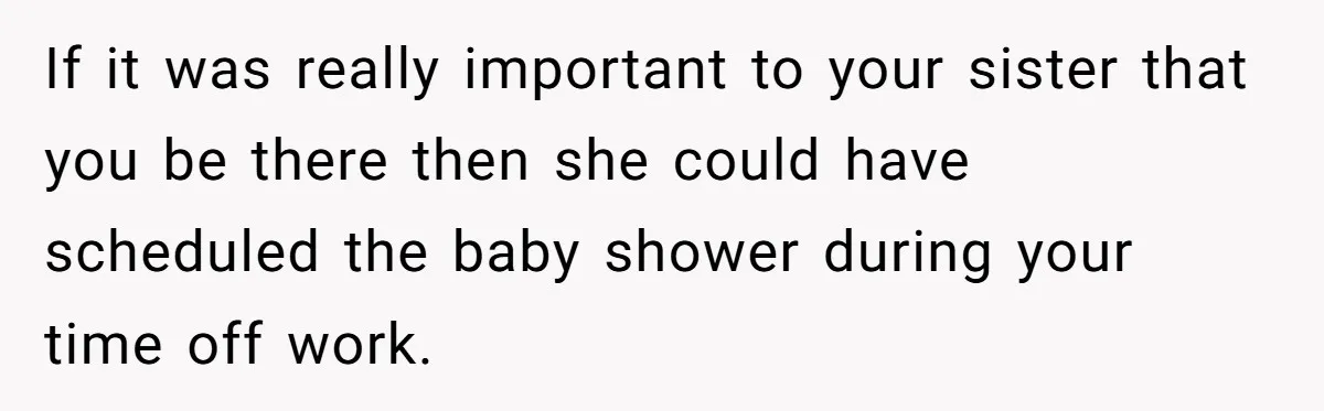 If it was really important to your sister that you be there then she could have scheduled the baby shower during your time off work.