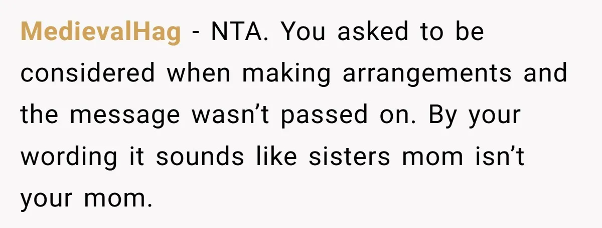 MedievalHag − NTA. You asked to be considered when making arrangements and the message wasn’t passed on. By your wording it sounds like sisters mom isn’t your mom.
