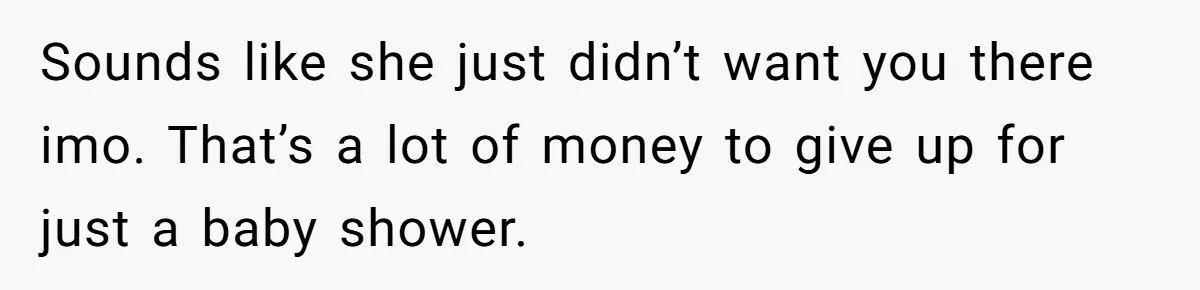 Sounds like she just didn’t want you there imo. That’s a lot of money to give up for just a baby shower.