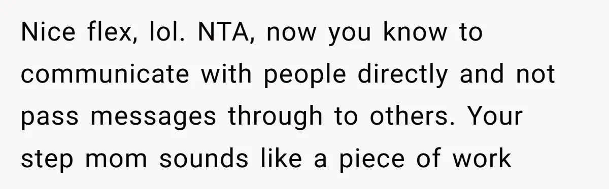 Nice flex, lol. NTA, now you know to communicate with people directly and not pass messages through to others. Your step mom sounds like a piece of work