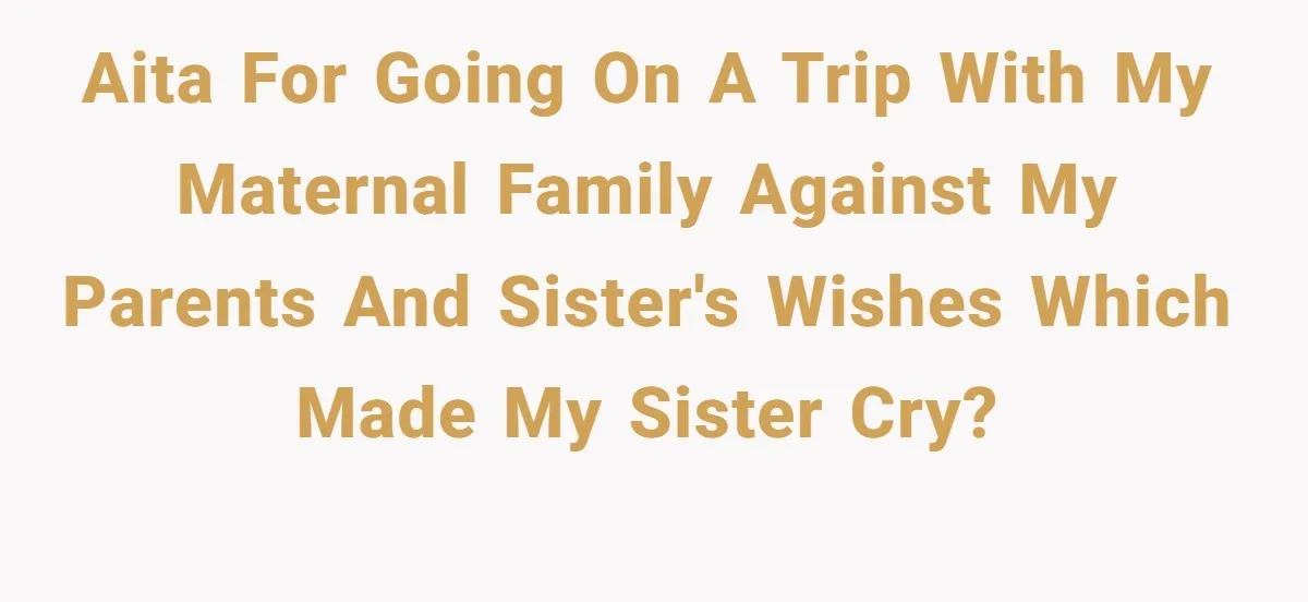 AITA for going on a trip with my maternal family against my parents and sister's wishes which made my sister cry?
