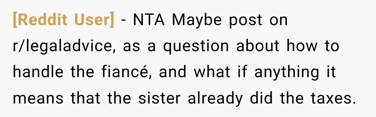 [Reddit User] − NTA Maybe post on r/legaladvice, as a question about how to handle the fiancé, and what if anything it means that the sister already did the taxes.