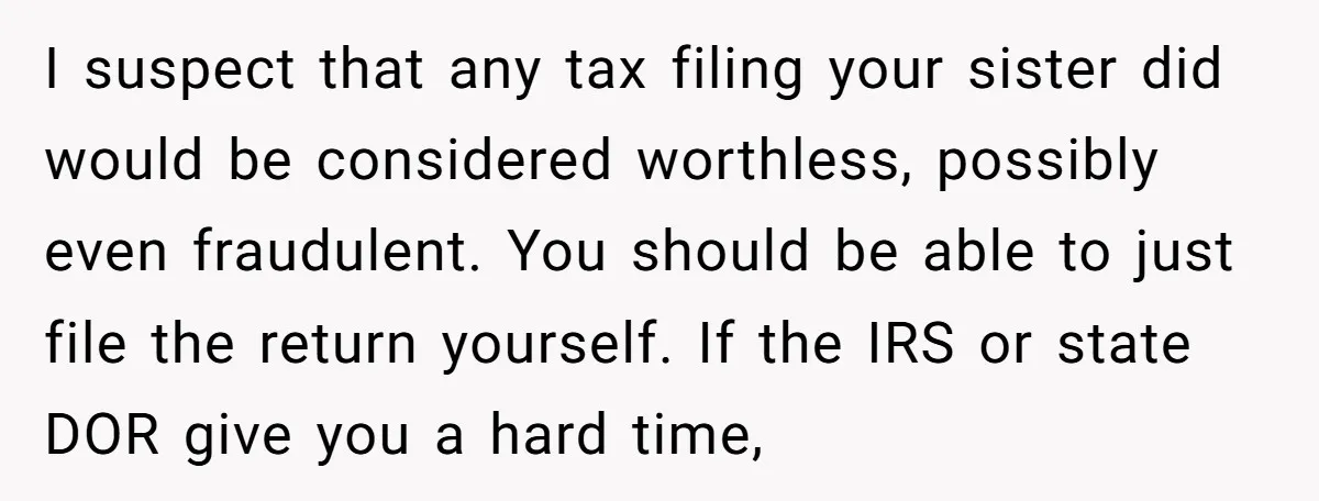 I suspect that any tax filing your sister did would be considered worthless, possibly even fraudulent. You should be able to just file the return yourself. If the IRS or...