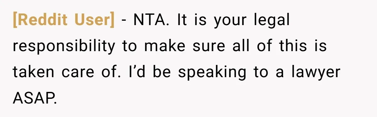 [Reddit User] − NTA. It is your legal responsibility to make sure all of this is taken care of. I’d be speaking to a lawyer ASAP.