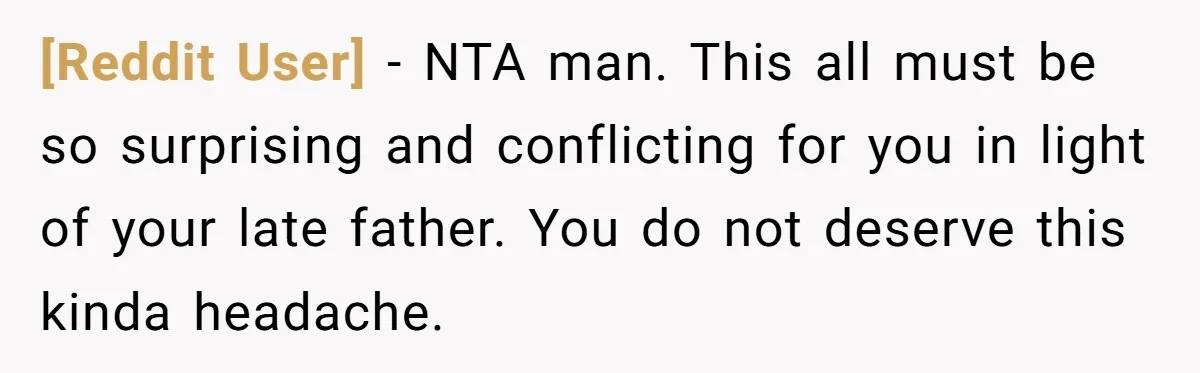 [Reddit User] − NTA man. This all must be so surprising and conflicting for you in light of your late father. You do not deserve this kinda headache.