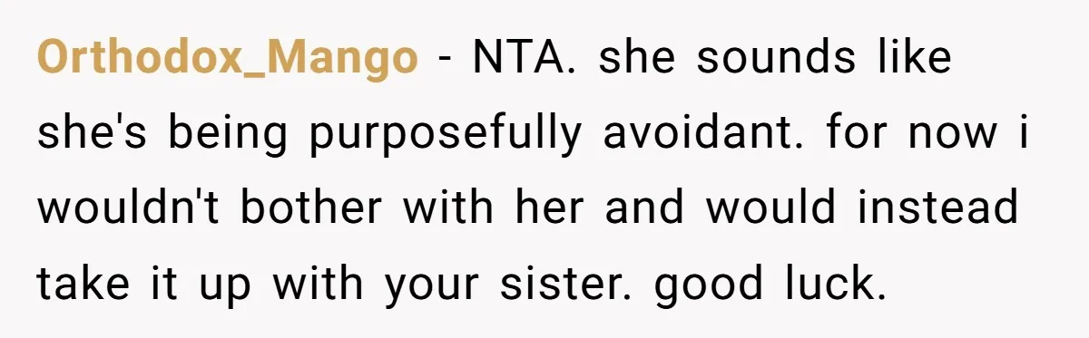 Orthodox_Mango − NTA. she sounds like she's being purposefully avoidant. for now i wouldn't bother with her and would instead take it up with your sister. good luck.