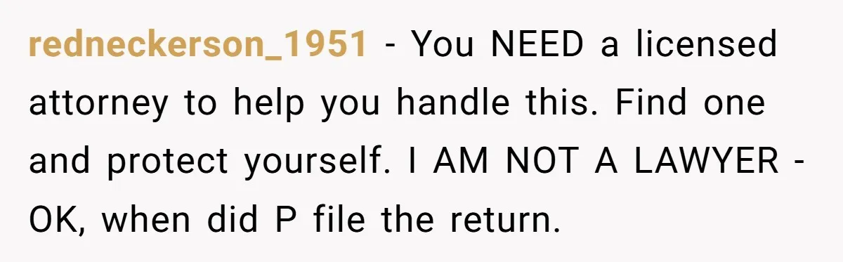 redneckerson_1951 − You NEED a licensed attorney to help you handle this. Find one and protect yourself. I AM NOT A LAWYER - OK, when did P file the return.
