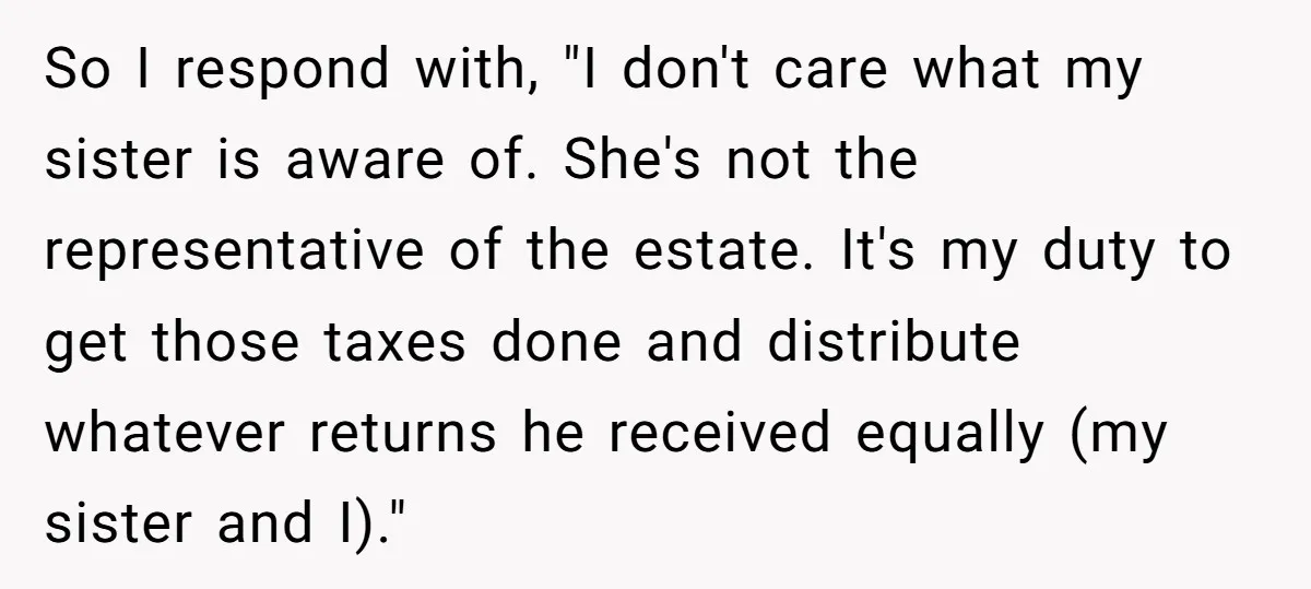 So I respond with, "I don't care what my sister is aware of. She's not the representative of the estate. It's my duty to get those taxes done and distribute...