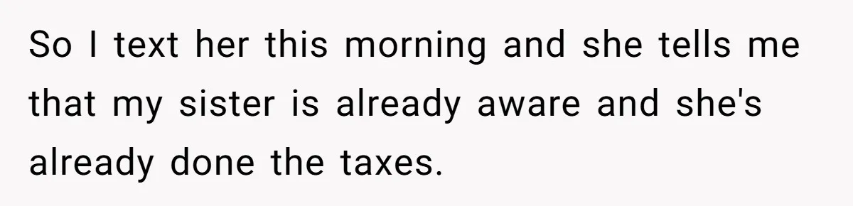 So I text her this morning and she tells me that my sister is already aware and she's already done the taxes.