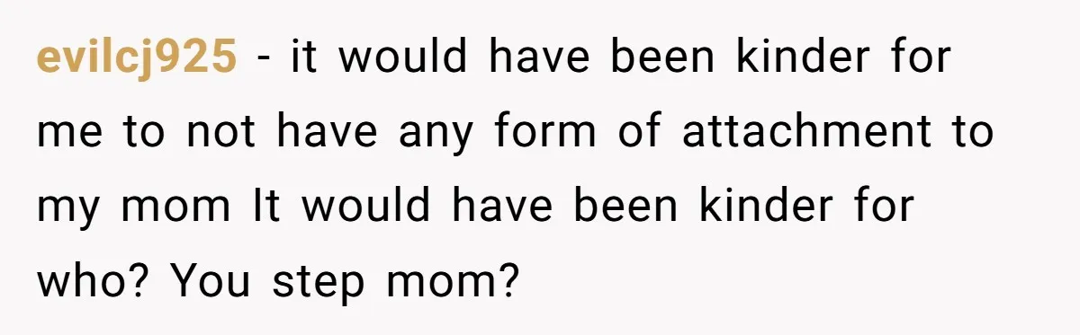 evilcj925 − it would have been kinder for me to not have any form of attachment to my mom It would have been kinder for who? You step mom?