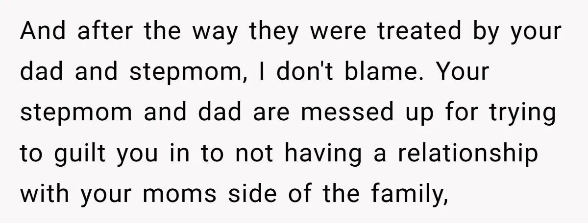 And after the way they were treated by your dad and stepmom, I don't blame. Your stepmom and dad are messed up for trying to guilt you in to not...