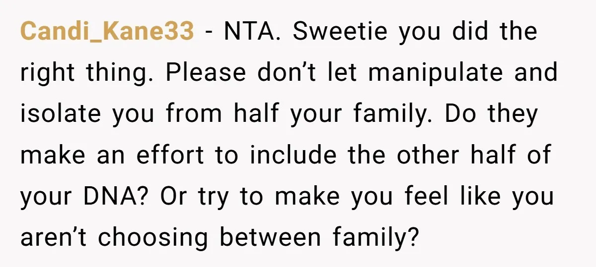 Candi_Kane33 − NTA. Sweetie you did the right thing. Please don’t let manipulate and isolate you from half your family. Do they make an effort to include the other half...