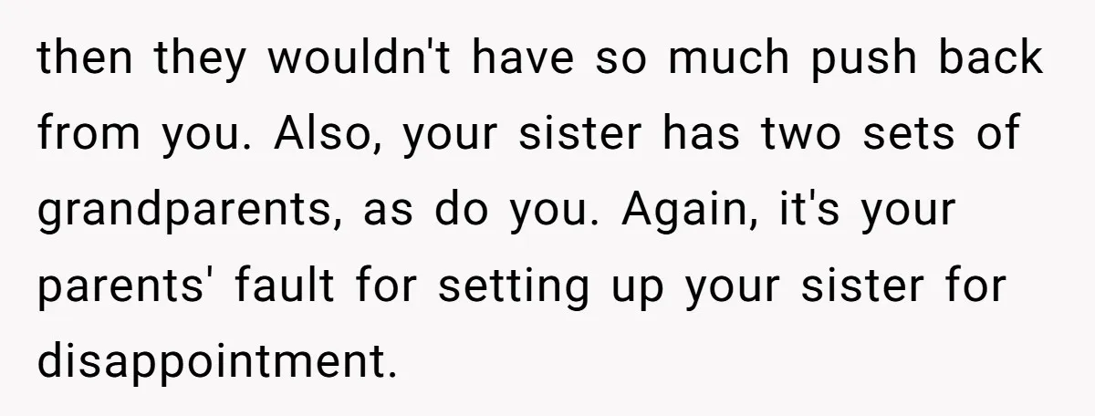 then they wouldn't have so much push back from you. Also, your sister has two sets of grandparents, as do you. Again, it's your parents' fault for setting up your...
