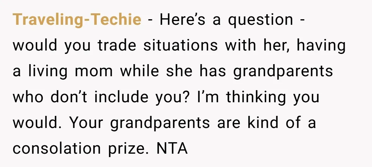 Traveling-Techie − Here’s a question - would you trade situations with her, having a living mom while she has grandparents who don’t include you? I’m thinking you would. Your grandparents...