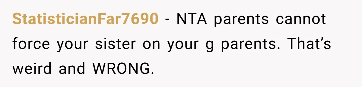 StatisticianFar7690 − NTA parents cannot force your sister on your g parents. That’s weird and WRONG.