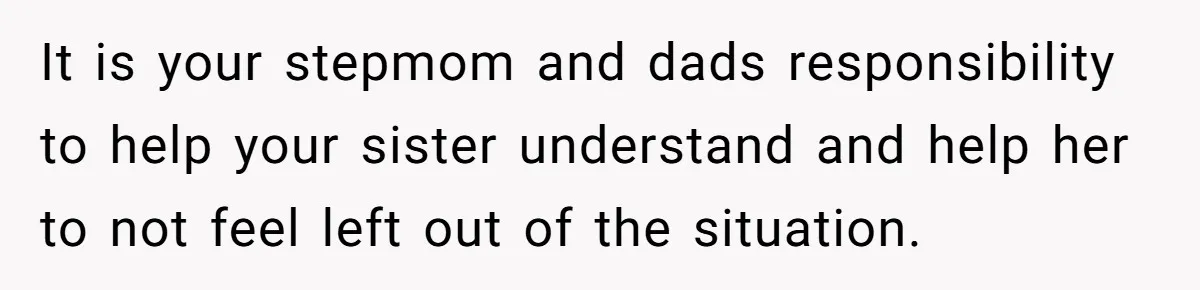 It is your stepmom and dads responsibility to help your sister understand and help her to not feel left out of the situation.