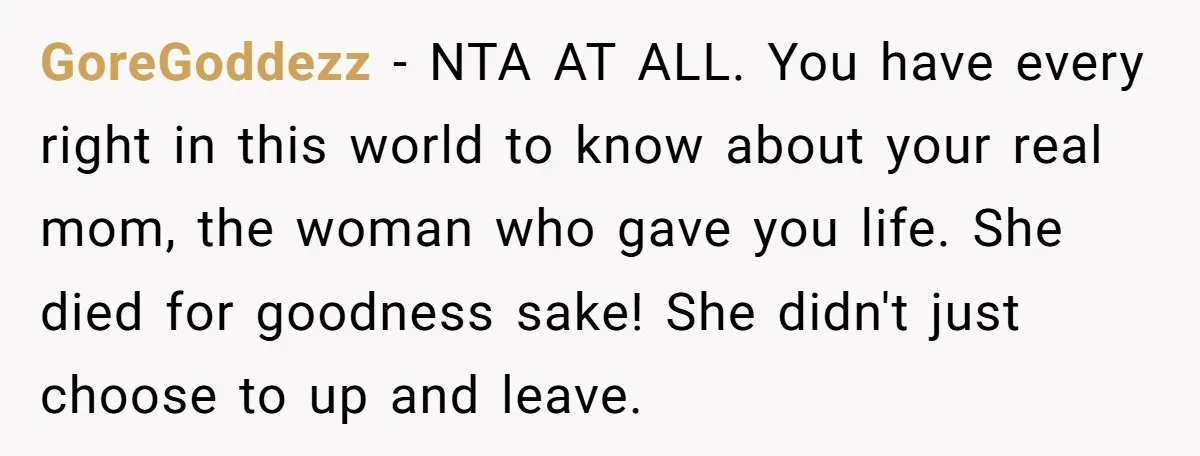 GoreGoddezz − NTA AT ALL. You have every right in this world to know about your real mom, the woman who gave you life. She died for goodness sake! She...