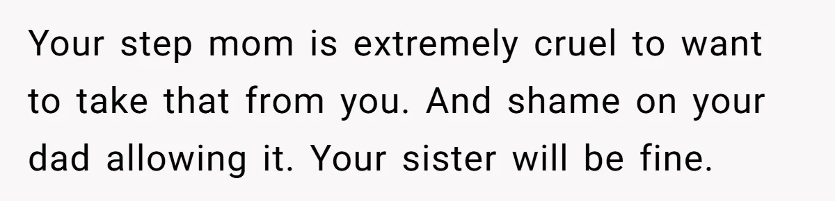 Your step mom is extremely cruel to want to take that from you. And shame on your dad allowing it. Your sister will be fine.