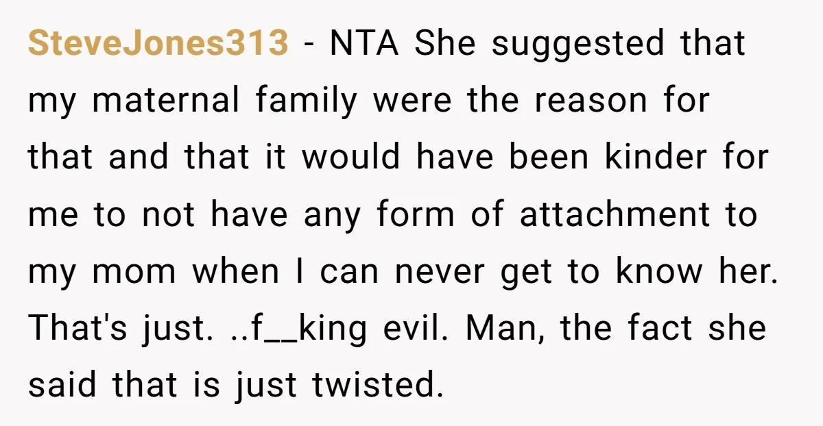 SteveJones313 − NTA She suggested that my maternal family were the reason for that and that it would have been kinder for me to not have any form of attachment...
