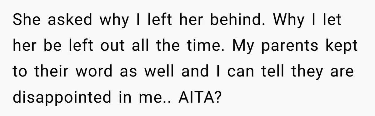 She asked why I left her behind. Why I let her be left out all the time. My parents kept to their word as well and I can tell they...