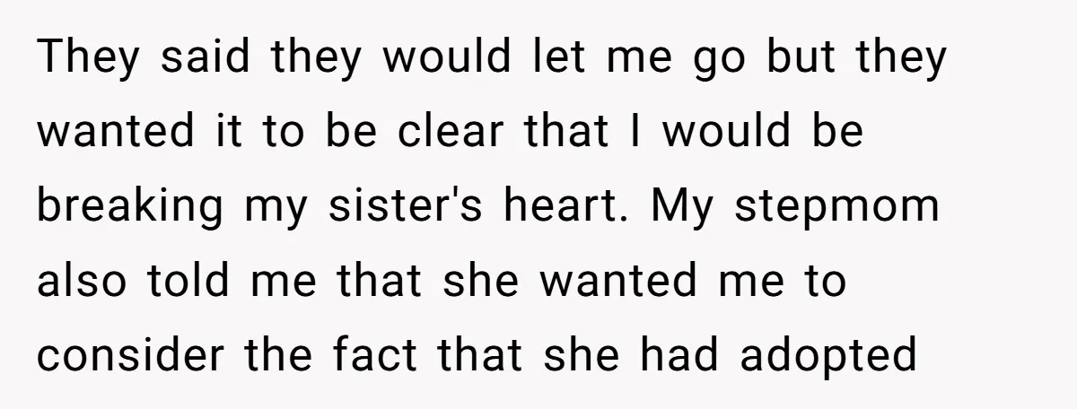 They said they would let me go but they wanted it to be clear that I would be breaking my sister's heart. My stepmom also told me that she wanted...