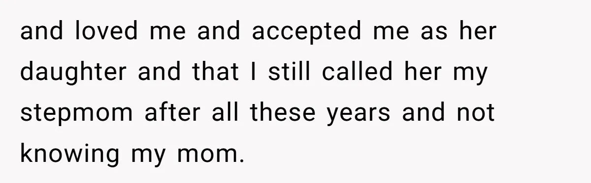 and loved me and accepted me as her daughter and that I still called her my stepmom after all these years and not knowing my mom.