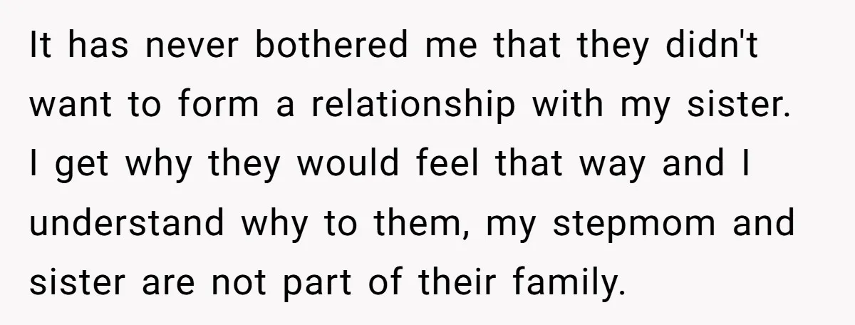 It has never bothered me that they didn't want to form a relationship with my sister. I get why they would feel that way and I understand why to them,...