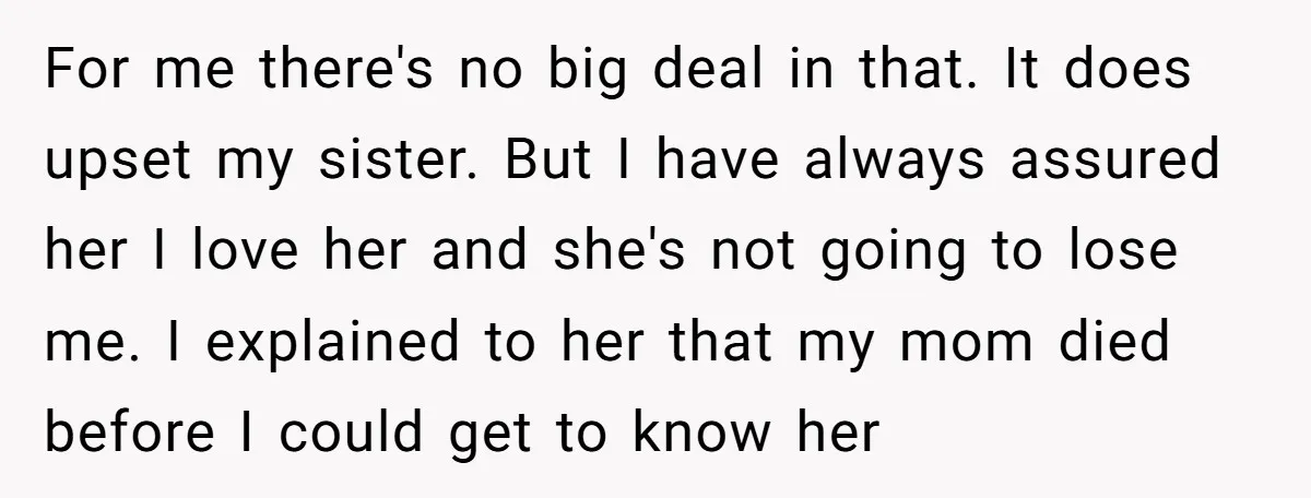 For me there's no big deal in that. It does upset my sister. But I have always assured her I love her and she's not going to lose me. I...