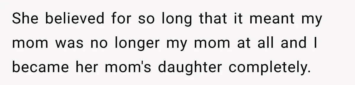 She believed for so long that it meant my mom was no longer my mom at all and I became her mom's daughter completely.