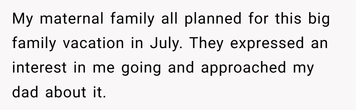 My maternal family all planned for this big family vacation in July. They expressed an interest in me going and approached my dad about it.