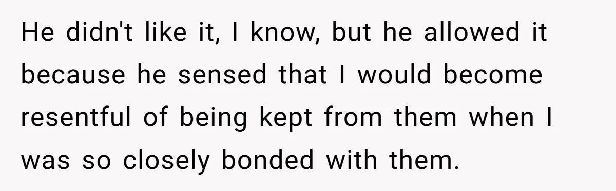 He didn't like it, I know, but he allowed it because he sensed that I would become resentful of being kept from them when I was so closely bonded with...
