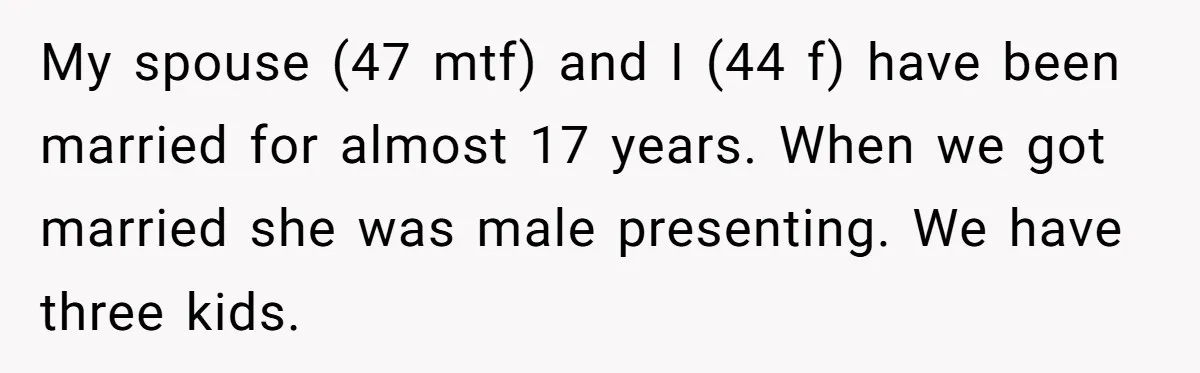 My spouse (47 mtf) and I (44 f) have been married for almost 17 years. When we got married she was male presenting. We have three kids.