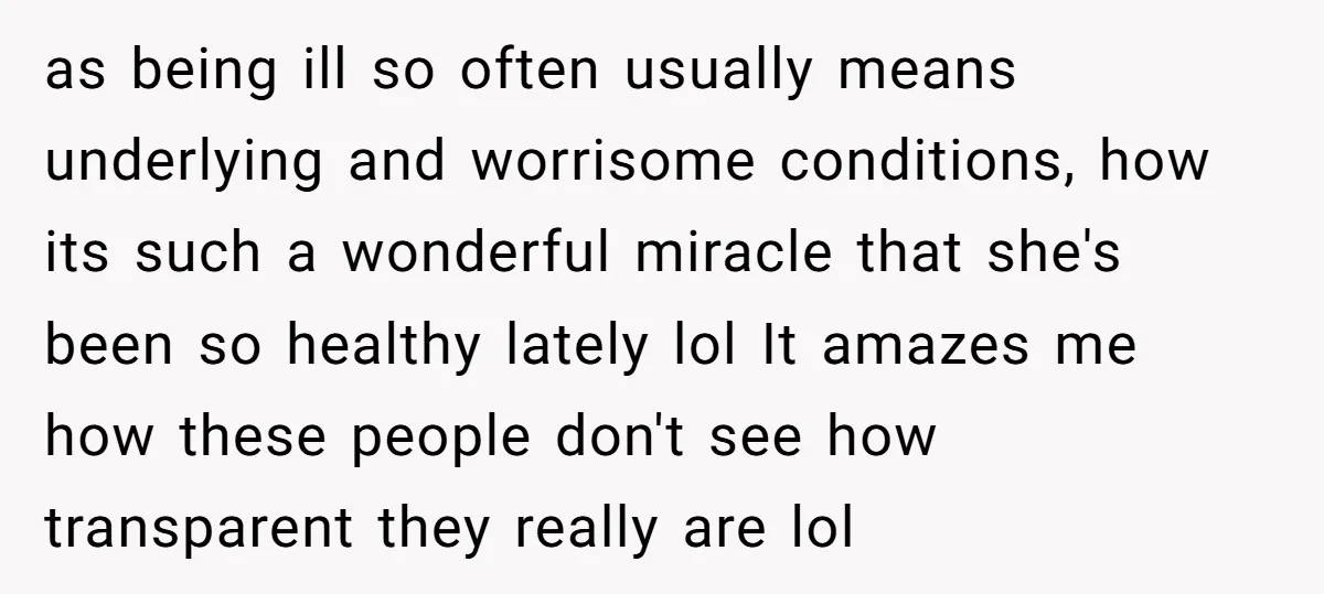 as being ill so often usually means underlying and worrisome conditions, how its such a wonderful miracle that she's been so healthy lately lol It amazes me how these people...